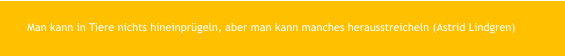 Man kann in Tiere nichts hineinprügeln, aber man kann manches herausstreicheln (Astrid Lindgren)